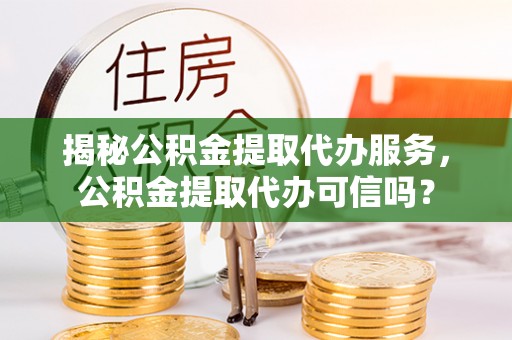 涪陵揭秘公积金提取代办服务，公积金提取代办可信吗？