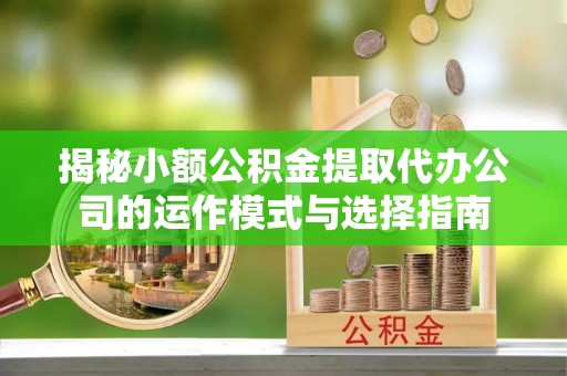 涪陵揭秘小额公积金提取代办公司的运作模式与选择指南