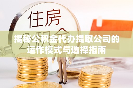 涪陵揭秘公积金代办提取公司的运作模式与选择指南