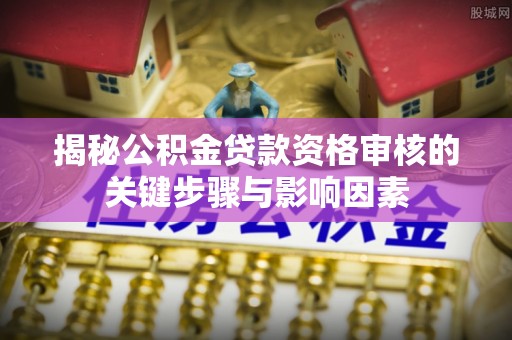 涪陵揭秘公积金贷款资格审核的关键步骤与影响因素