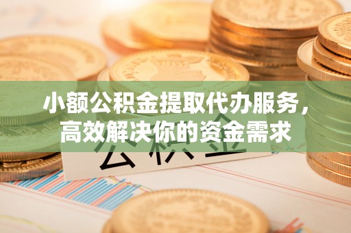 涪陵小额公积金提取代办服务，高效解决你的资金需求