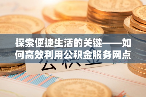 涪陵探索便捷生活的关键——如何高效利用公积金服务网点查询功能
