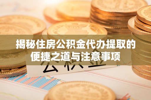 涪陵揭秘住房公积金代办提取的便捷之道与注意事项