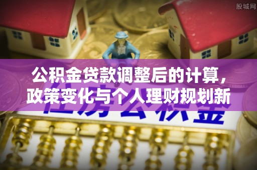 涪陵公积金贷款调整后的计算，政策变化与个人理财规划新方向