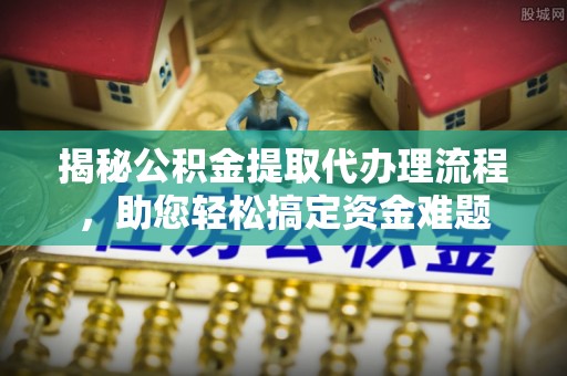 涪陵揭秘公积金提取代办理流程，助您轻松搞定资金难题