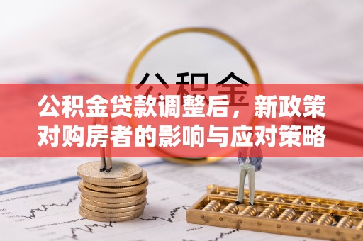 涪陵公积金贷款调整后，新政策对购房者的影响与应对策略