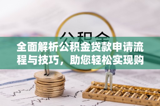 涪陵全面解析公积金贷款申请流程与技巧，助您轻松实现购房梦想