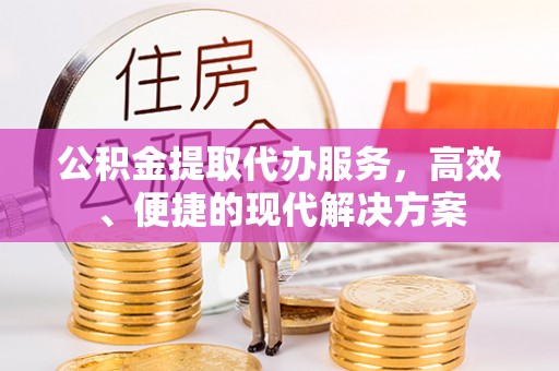 涪陵公积金提取代办服务，高效、便捷的现代解决方案