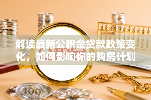 涪陵解读最新公积金贷款政策变化，如何影响你的购房计划？