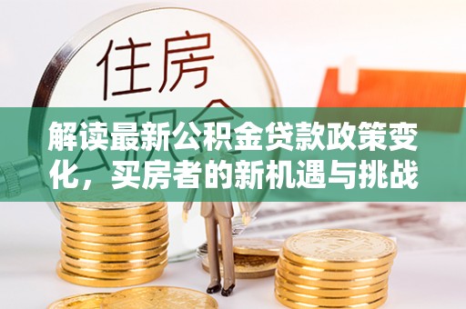 涪陵解读最新公积金贷款政策变化，买房者的新机遇与挑战