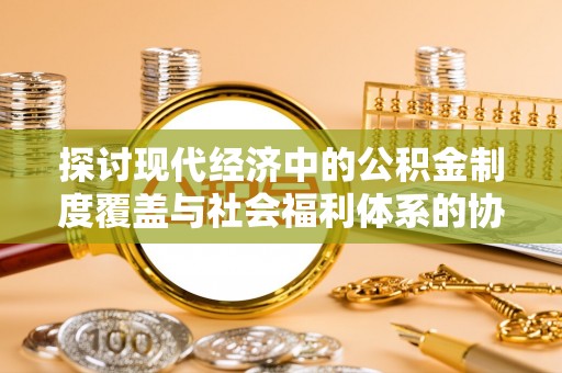 涪陵探讨现代经济中的公积金制度覆盖与社会福利体系的协同发展
