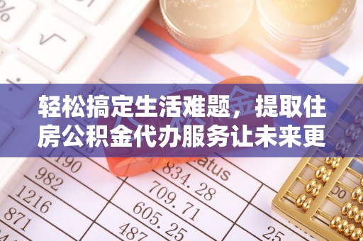 涪陵轻松搞定生活难题，提取住房公积金代办服务让未来更安心