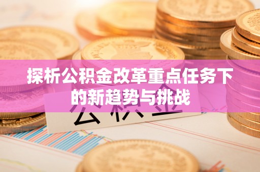 涪陵探析公积金改革重点任务下的新趋势与挑战