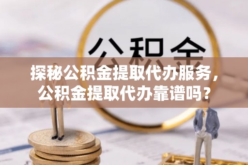 涪陵探秘公积金提取代办服务，公积金提取代办靠谱吗？