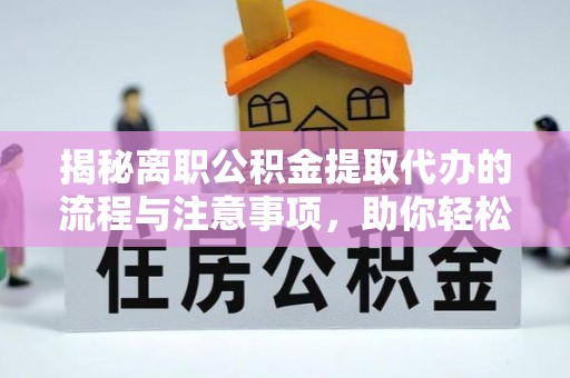 涪陵揭秘离职公积金提取代办的流程与注意事项，助你轻松拿回属于你的钱！