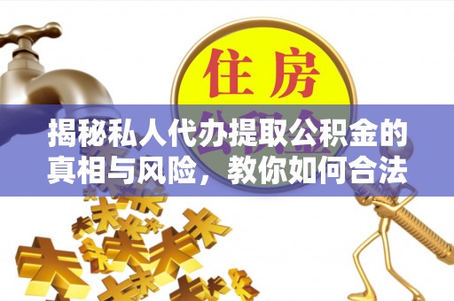 涪陵揭秘私人代办提取公积金的真相与风险，教你如何合法高效操作