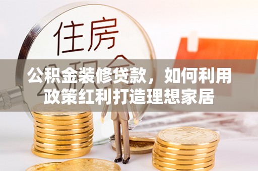 涪陵公积金装修贷款，如何利用政策红利打造理想家居