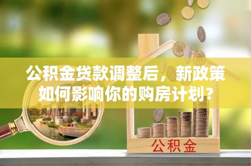 涪陵公积金贷款调整后，新政策如何影响你的购房计划？