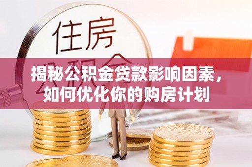 涪陵揭秘公积金贷款影响因素，如何优化你的购房计划