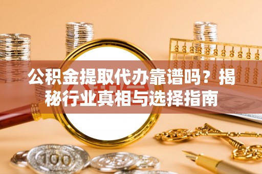 涪陵公积金提取代办靠谱吗？揭秘行业真相与选择指南