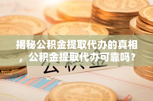 涪陵揭秘公积金提取代办的真相，公积金提取代办可靠吗？