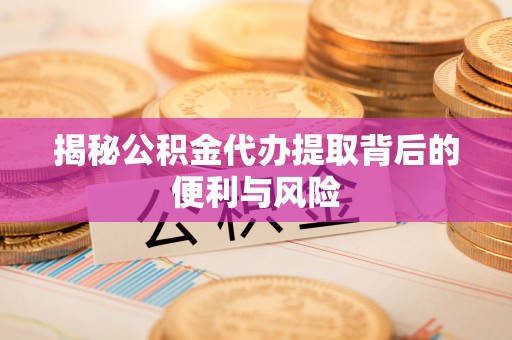 涪陵揭秘公积金代办提取背后的便利与风险