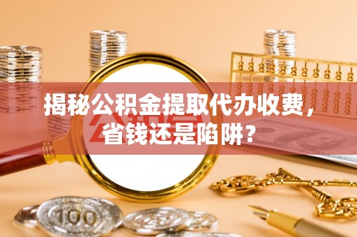 涪陵揭秘公积金提取代办收费，省钱还是陷阱？