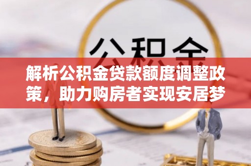 涪陵解析公积金贷款额度调整政策，助力购房者实现安居梦想