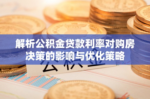 涪陵解析公积金贷款利率对购房决策的影响与优化策略