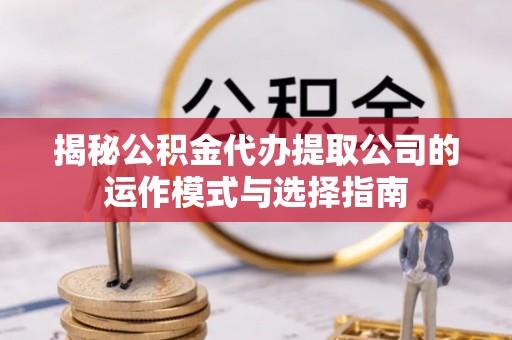 涪陵揭秘公积金代办提取公司的运作模式与选择指南