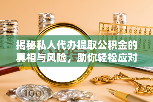 涪陵揭秘私人代办提取公积金的真相与风险，助你轻松应对资金难题