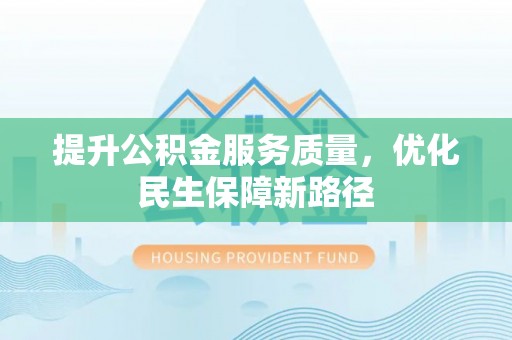 涪陵提升公积金服务质量，优化民生保障新路径