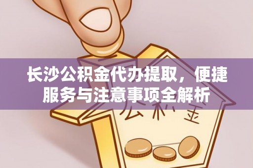 涪陵长沙公积金代办提取，便捷服务与注意事项全解析