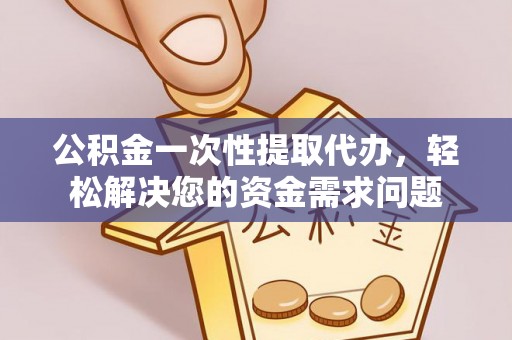 涪陵公积金一次性提取代办，轻松解决您的资金需求问题