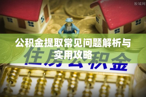 涪陵公积金提取常见问题解析与实用攻略