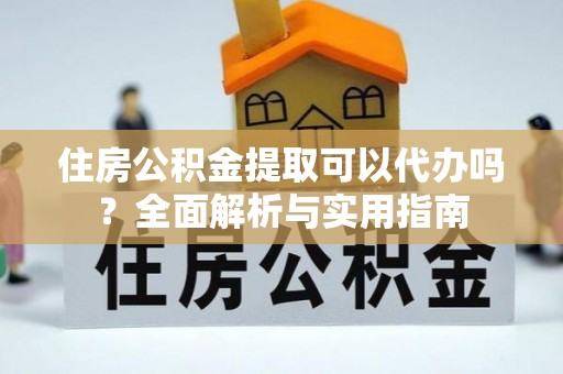 涪陵住房公积金提取可以代办吗？全面解析与实用指南