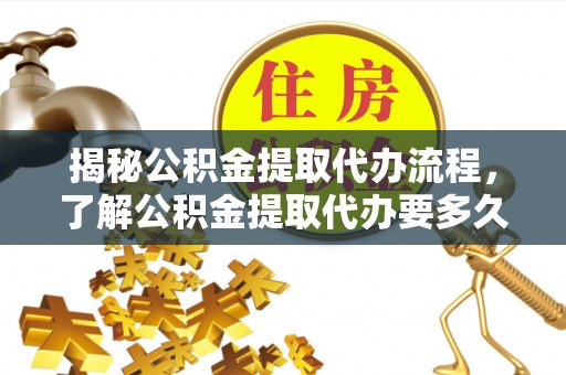 涪陵揭秘公积金提取代办流程，了解公积金提取代办要多久的关键因素