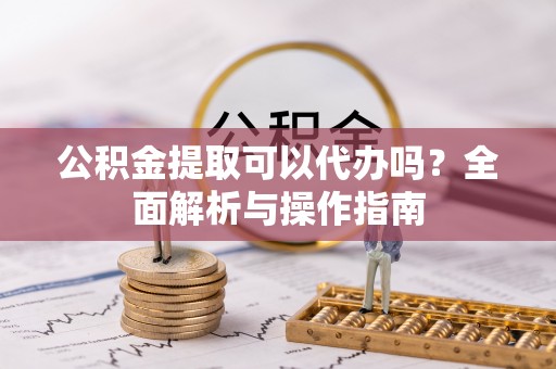 涪陵公积金提取可以代办吗？全面解析与操作指南