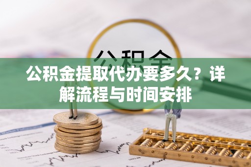 涪陵公积金提取代办要多久？详解流程与时间安排