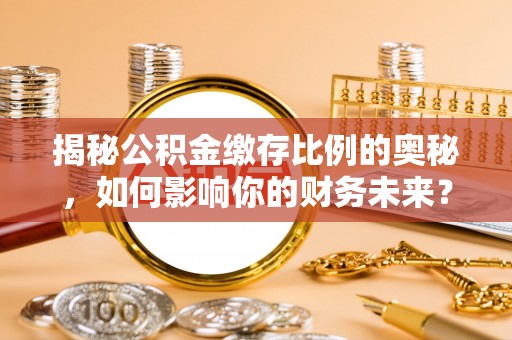 涪陵揭秘公积金缴存比例的奥秘，如何影响你的财务未来？