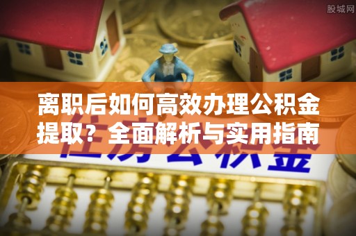 涪陵离职后如何高效办理公积金提取？全面解析与实用指南