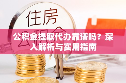 涪陵公积金提取代办靠谱吗？深入解析与实用指南
