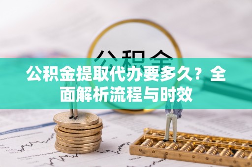 涪陵公积金提取代办要多久？全面解析流程与时效