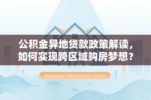 涪陵公积金异地贷款政策解读，如何实现跨区域购房梦想？