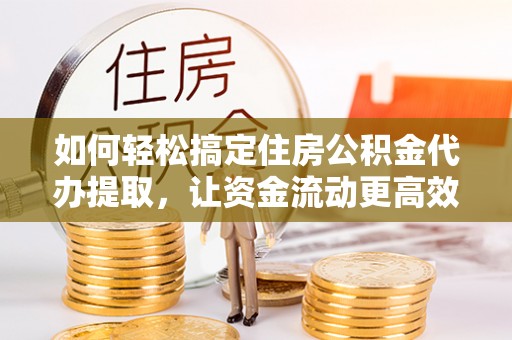 涪陵如何轻松搞定住房公积金代办提取，让资金流动更高效