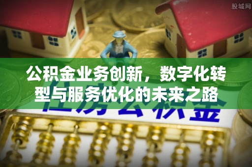 涪陵公积金业务创新，数字化转型与服务优化的未来之路