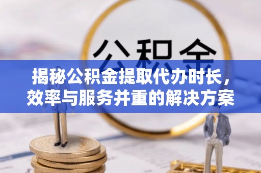 涪陵揭秘公积金提取代办时长，效率与服务并重的解决方案