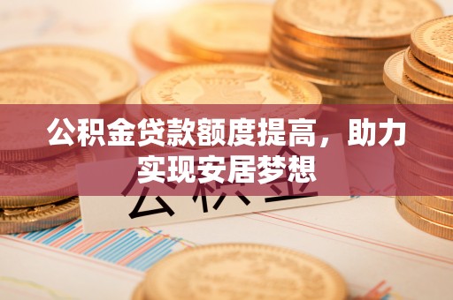 涪陵公积金贷款额度提高，助力实现安居梦想
