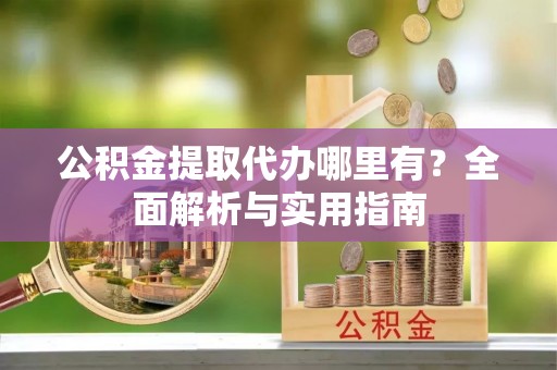 涪陵公积金提取代办哪里有？全面解析与实用指南