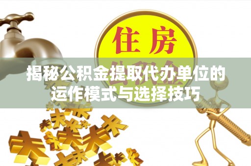 涪陵揭秘公积金提取代办单位的运作模式与选择技巧